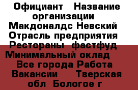 Официант › Название организации ­ Макдоналдс Невский › Отрасль предприятия ­ Рестораны, фастфуд › Минимальный оклад ­ 1 - Все города Работа » Вакансии   . Тверская обл.,Бологое г.